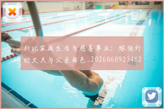 科比家庭生活与慈善事业:球场外的丈夫与父亲角色_20260609234629