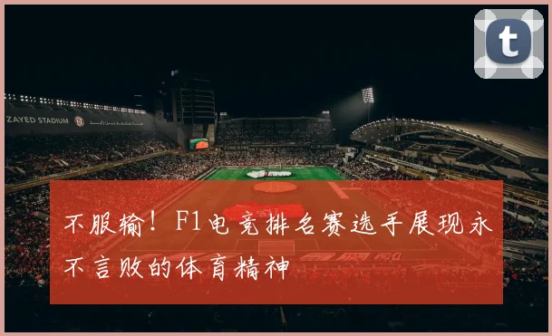 不服输！F1电竞排名赛选手展现永不言败的体育精神