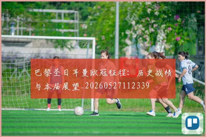 巴黎圣日耳曼欧冠征程:历史战绩与本届展望_20260527112339