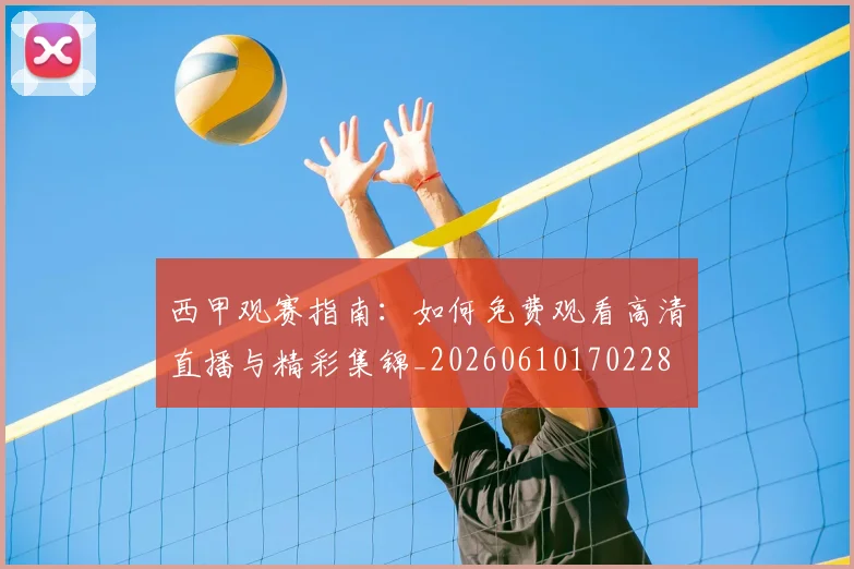 西甲观赛指南:如何免费观看高清直播与精彩集锦_20260610170228
