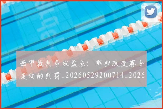 西甲裁判争议盘点:那些改变赛季走向的判罚_20260529200714_20260610170227