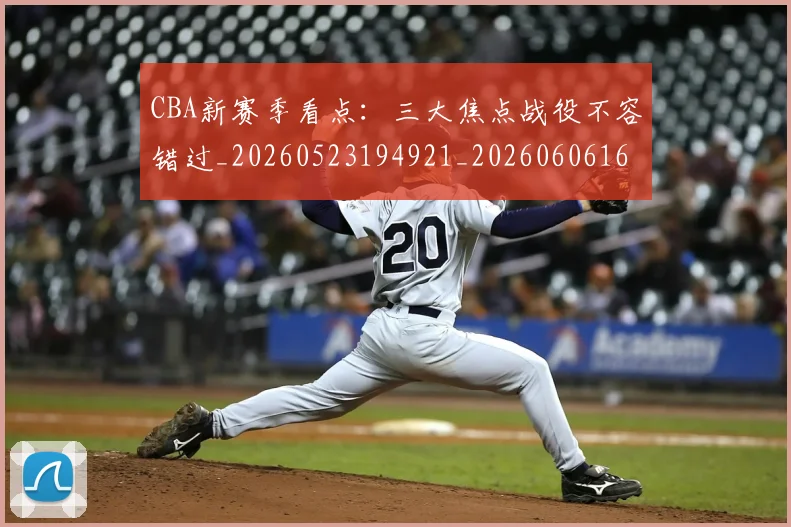 CBA新赛季看点:三大焦点战役不容错过_20260523194921_20260606165229