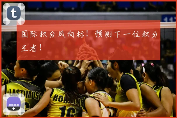 国际积分风向标！预测下一位积分王者！