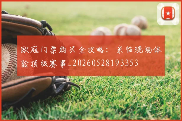 欧冠门票购买全攻略:亲临现场体验顶级赛事_20260528193353