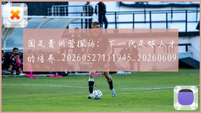 国足青训营探访:下一代足球人才的培养_20260527111945_20260609132405