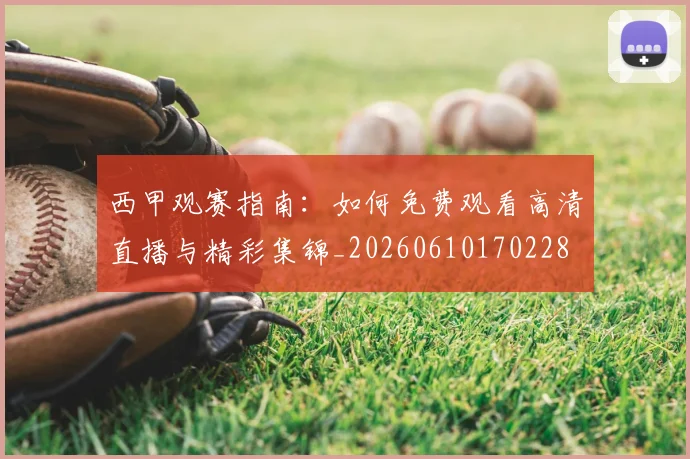 西甲观赛指南:如何免费观看高清直播与精彩集锦_20260610170228