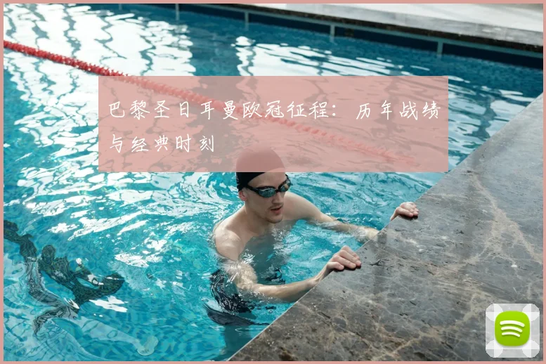 巴黎圣日耳曼欧冠征程:历年战绩与经典时刻
