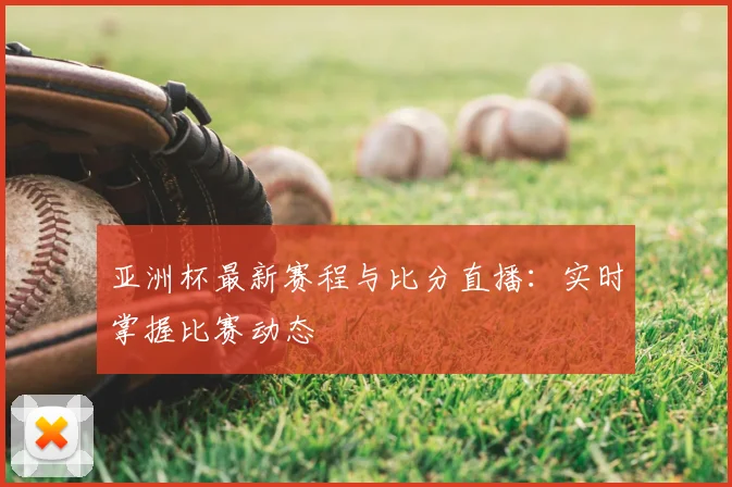 亚洲杯最新赛程与比分直播:实时掌握比赛动态