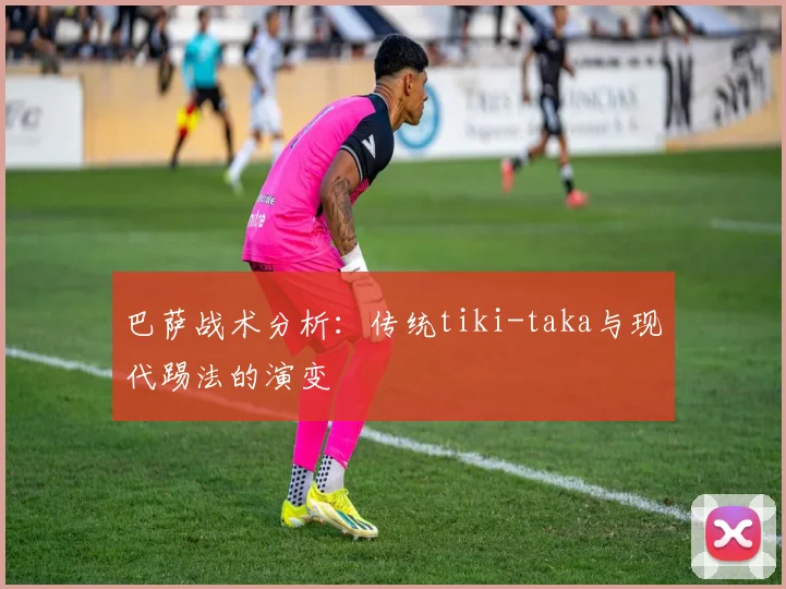 巴萨战术分析:传统tiki-taka与现代踢法的演变