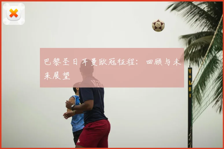 巴黎圣日耳曼欧冠征程：回顾与未来展望