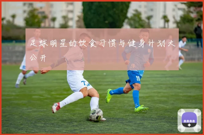 足球明星的饮食习惯与健身计划大公开
