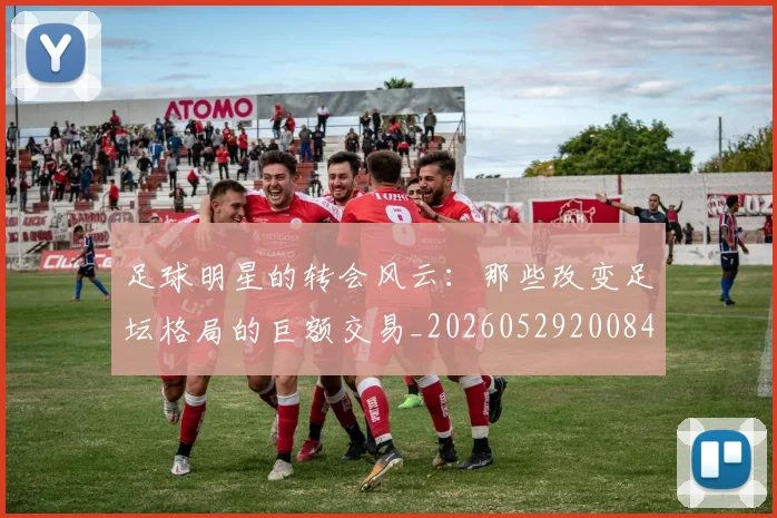 足球明星的转会风云：那些改变足坛格局的巨额交易_20260529200847