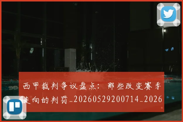 西甲裁判争议盘点:那些改变赛季走向的判罚_20260529200714_20260610170227